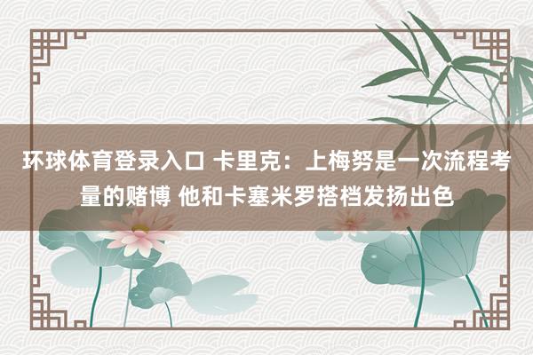 环球体育登录入口 卡里克：上梅努是一次流程考量的赌博 他和卡塞米罗搭档发扬出色
