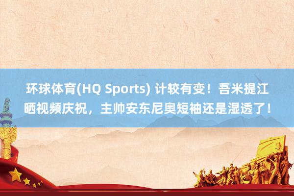 环球体育(HQ Sports) 计较有变！吾米提江晒视频庆祝，主帅安东尼奥短袖还是湿透了！