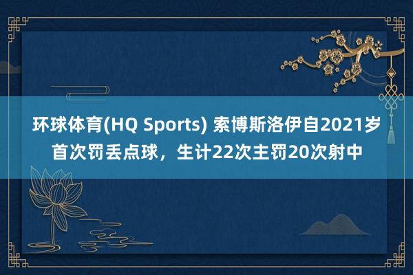 环球体育(HQ Sports) 索博斯洛伊自2021岁首次罚丢点球，生计22次主罚20次射中