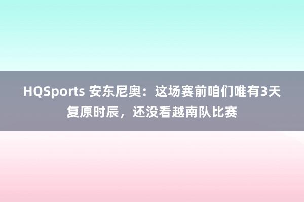 HQSports 安东尼奥：这场赛前咱们唯有3天复原时辰，还没看越南队比赛
