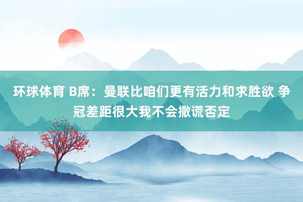 环球体育 B席：曼联比咱们更有活力和求胜欲 争冠差距很大我不会撒谎否定