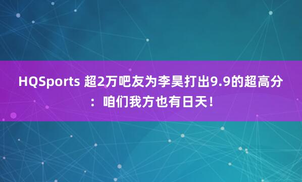 HQSports 超2万吧友为李昊打出9.9的超高分：咱们我方也有日天！