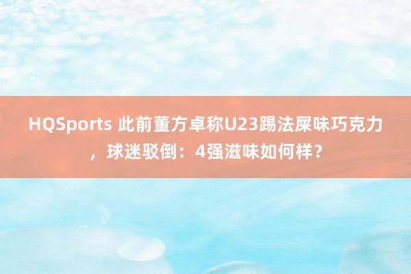 HQSports 此前董方卓称U23踢法屎味巧克力，球迷驳倒：4强滋味如何样？