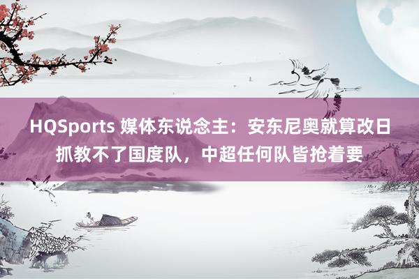 HQSports 媒体东说念主：安东尼奥就算改日抓教不了国度队，中超任何队皆抢着要