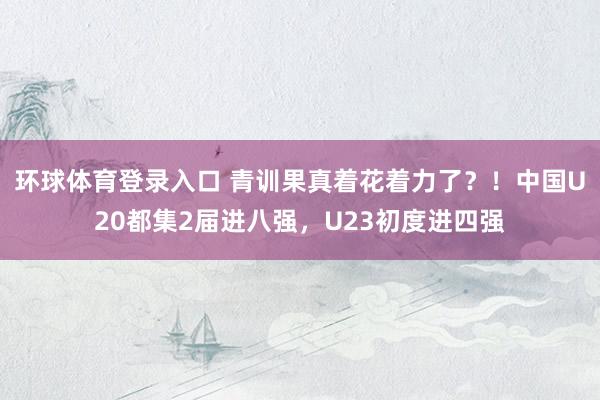 环球体育登录入口 青训果真着花着力了？！中国U20都集2届进八强，U23初度进四强