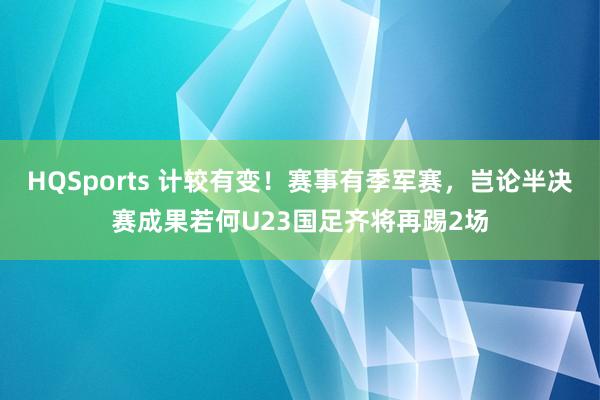 HQSports 计较有变！赛事有季军赛，岂论半决赛成果若何U23国足齐将再踢2场