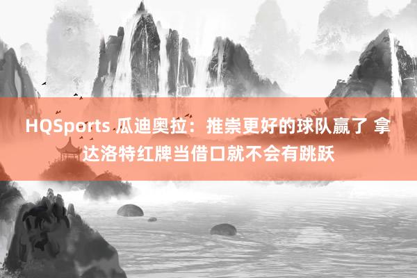 HQSports 瓜迪奥拉：推崇更好的球队赢了 拿达洛特红牌当借口就不会有跳跃