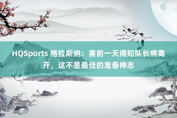 HQSports 格拉斯纳：赛前一天得知队长将离开，这不是最佳的准备神志