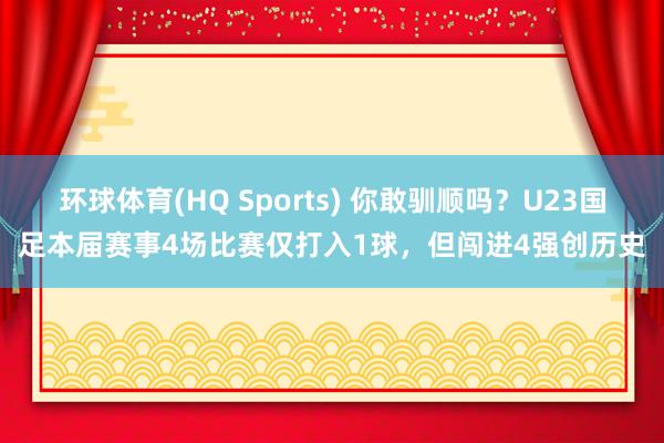 环球体育(HQ Sports) 你敢驯顺吗？U23国足本届赛事4场比赛仅打入1球，但闯进4强创历史