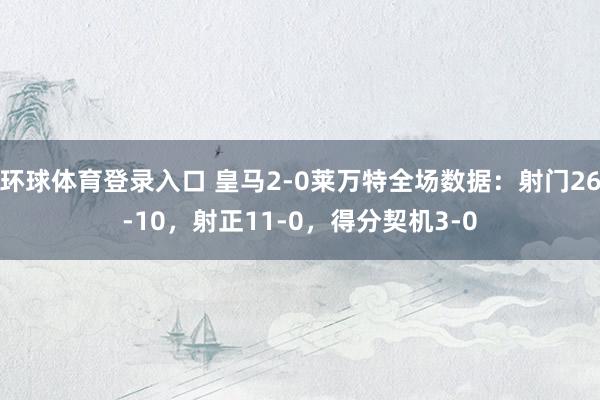 环球体育登录入口 皇马2-0莱万特全场数据：射门26-10，射正11-0，得分契机3-0