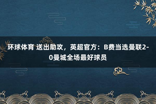环球体育 送出助攻，英超官方：B费当选曼联2-0曼城全场最好球员