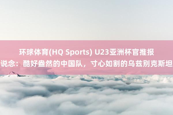 环球体育(HQ Sports) U23亚洲杯官推报说念：酷好盎然的中国队，寸心如割的乌兹别克斯坦