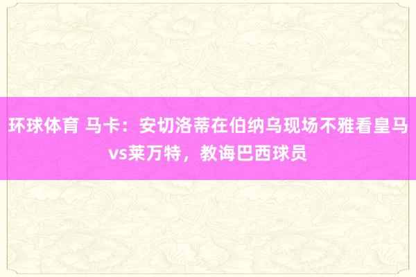 环球体育 马卡:安切洛蒂在伯纳乌现场不雅看皇马vs莱万特,教诲巴西球员