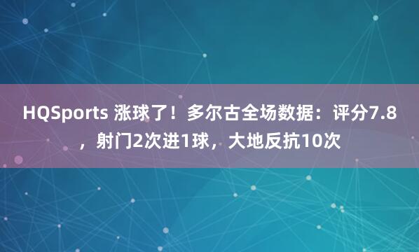 HQSports 涨球了！多尔古全场数据：评分7.8，射门2次进1球，大地反抗10次