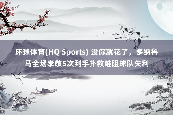 环球体育(HQ Sports) 没你就花了，多纳鲁马全场孝敬5次到手扑救难阻球队失利