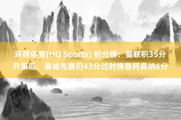 环球体育(HQ Sports) 积分榜：曼联积35分升第四，曼城先赛仍43分过时榜首阿森纳6分