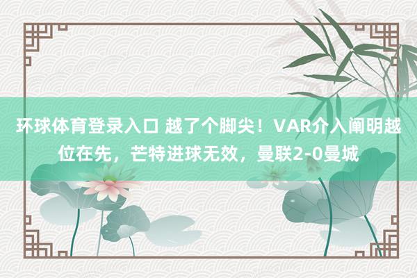 环球体育登录入口 越了个脚尖！VAR介入阐明越位在先，芒特进球无效，曼联2-0曼城