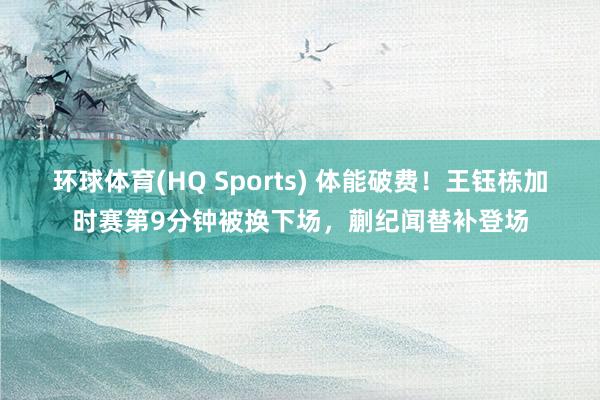 环球体育(HQ Sports) 体能破费！王钰栋加时赛第9分钟被换下场，蒯纪闻替补登场