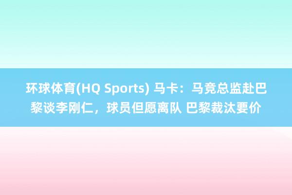环球体育(HQ Sports) 马卡：马竞总监赴巴黎谈李刚仁，球员但愿离队 巴黎裁汰要价