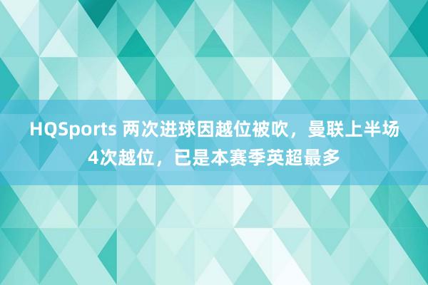 HQSports 两次进球因越位被吹，曼联上半场4次越位，已是本赛季英超最多