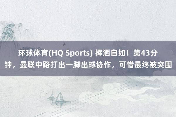 环球体育(HQ Sports) 挥洒自如！第43分钟，曼联中路打出一脚出球协作，可惜最终被突围