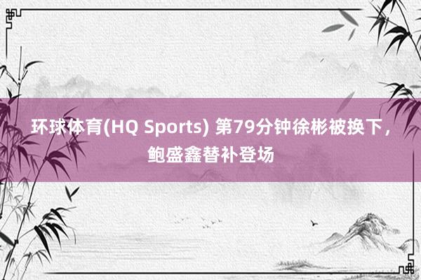 环球体育(HQ Sports) 第79分钟徐彬被换下，鲍盛鑫替补登场