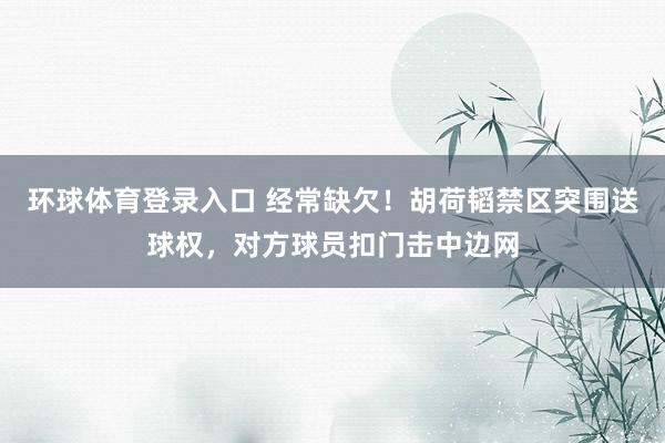 环球体育登录入口 经常缺欠！胡荷韬禁区突围送球权，对方球员扣门击中边网