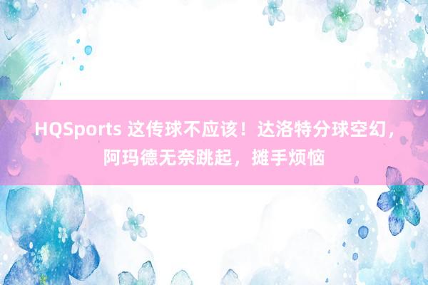 HQSports 这传球不应该！达洛特分球空幻，阿玛德无奈跳起，摊手烦恼