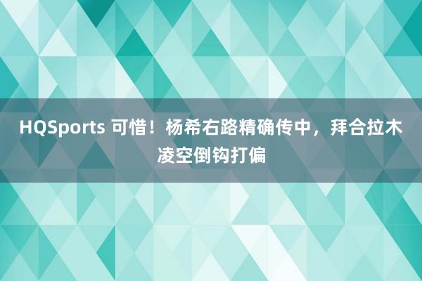 HQSports 可惜！杨希右路精确传中，拜合拉木凌空倒钩打偏