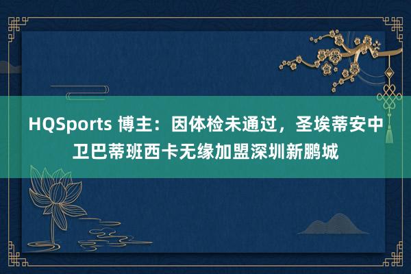 HQSports 博主：因体检未通过，圣埃蒂安中卫巴蒂班西卡无缘加盟深圳新鹏城