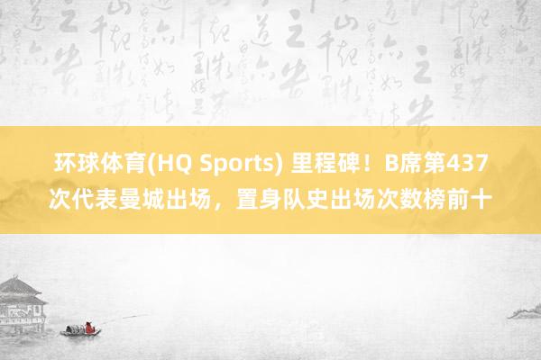 环球体育(HQ Sports) 里程碑！B席第437次代表曼城出场，置身队史出场次数榜前十