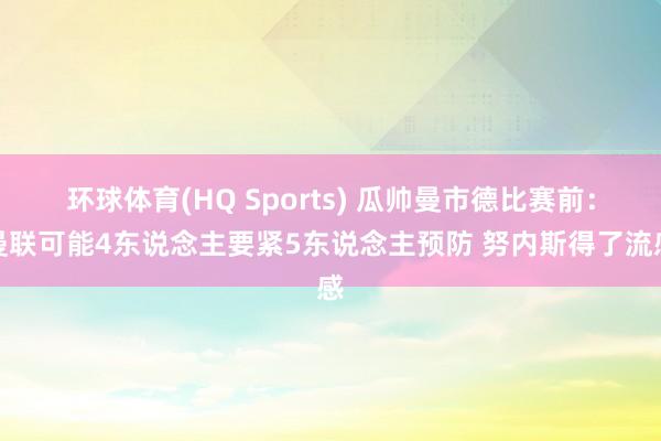 环球体育(HQ Sports) 瓜帅曼市德比赛前：曼联可能4东说念主要紧5东说念主预防 努内斯得了流感
