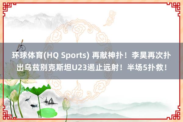 环球体育(HQ Sports) 再献神扑！李昊再次扑出乌兹别克斯坦U23遏止远射！半场5扑救！