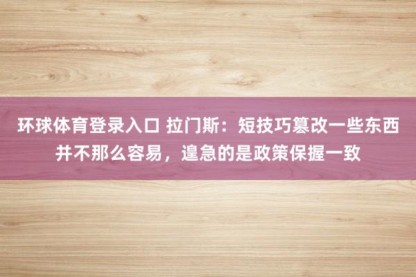 环球体育登录入口 拉门斯：短技巧篡改一些东西并不那么容易，遑急的是政策保握一致