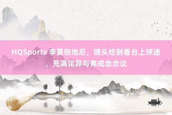 HQSports 李昊倒地后，镜头给到看台上球迷，充满诧异与弗成念念议