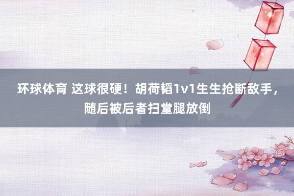 环球体育 这球很硬！胡荷韬1v1生生抢断敌手，随后被后者扫堂腿放倒