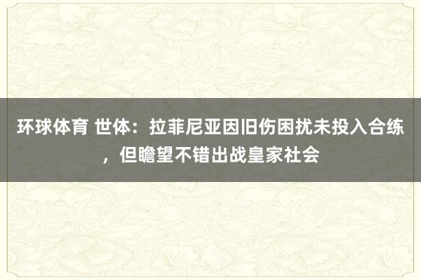 环球体育 世体：拉菲尼亚因旧伤困扰未投入合练，但瞻望不错出战皇家社会