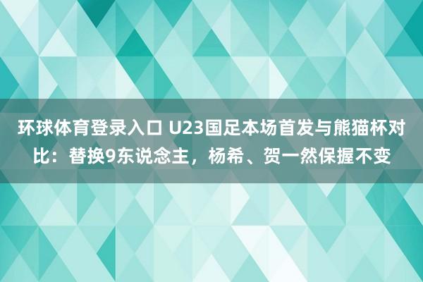 环球体育登录入口 U23国足本场首发与熊猫杯对比：替换9东说念主，杨希、贺一然保握不变