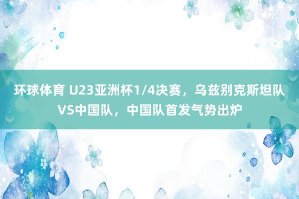 环球体育 U23亚洲杯1/4决赛，乌兹别克斯坦队VS中国队，<a href=