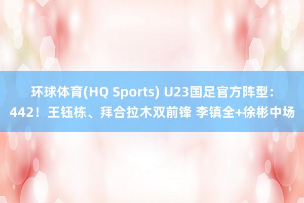 环球体育(HQ Sports) U23国足官方阵型：442！王钰栋、拜合拉木双前锋 李镇全+徐彬中场