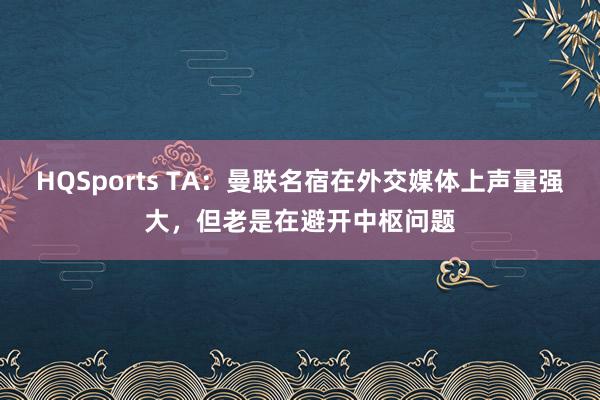 HQSports TA：曼联名宿在外交媒体上声量强大，但老是在避开中枢问题