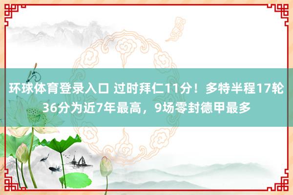 环球体育登录入口 过时拜仁11分！多特半程17轮36分为近7年最高，9场零封德甲最多