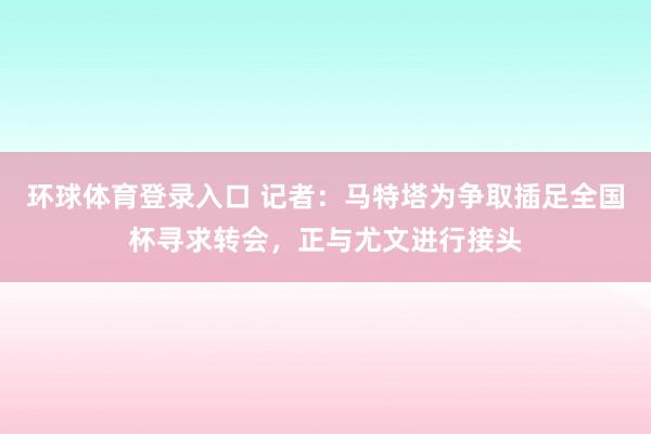 环球体育登录入口 记者：马特塔为争取插足全国杯寻求转会，正与尤文进行接头