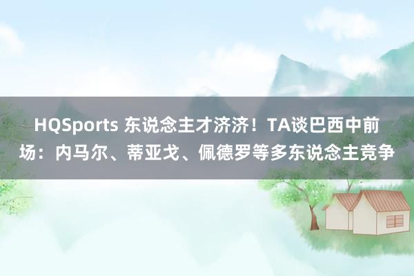 HQSports 东说念主才济济！TA谈巴西中前场：内马尔、蒂亚戈、佩德罗等多东说念主竞争