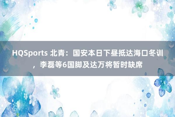 HQSports 北青：国安本日下昼抵达海口冬训，李磊等6国脚及达万将暂时缺席