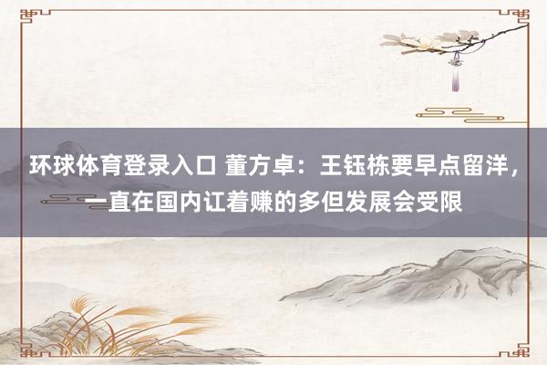 环球体育登录入口 董方卓：王钰栋要早点留洋，一直在国内讧着赚的多但发展会受限