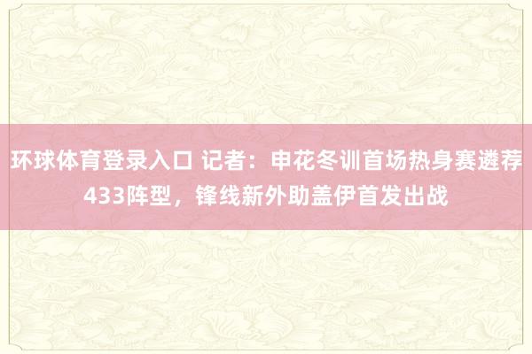 环球体育登录入口 记者：申花冬训首场热身赛遴荐433阵型，锋线新外助盖伊首发出战