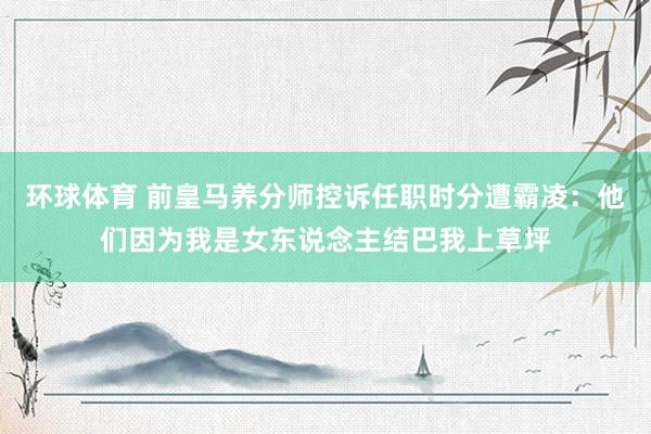 环球体育 前皇马养分师控诉任职时分遭霸凌：他们因为我是女东说念主结巴我上草坪