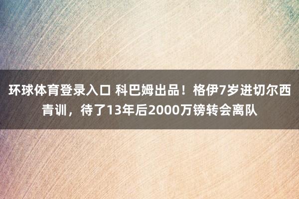 环球体育登录入口 科巴姆出品！格伊7岁进切尔西青训，待了13年后2000万镑转会离队
