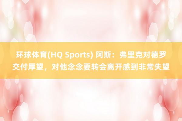 环球体育(HQ Sports) 阿斯：弗里克对德罗交付厚望，对他念念要转会离开感到非常失望